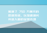 筹集了 750 万美元的后续投资，以加速增长并进入新的全球市场